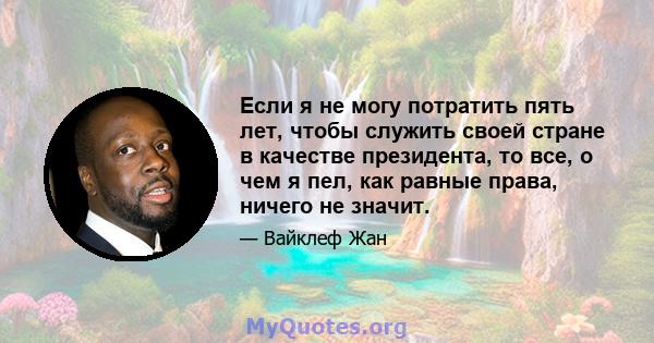 Если я не могу потратить пять лет, чтобы служить своей стране в качестве президента, то все, о чем я пел, как равные права, ничего не значит.