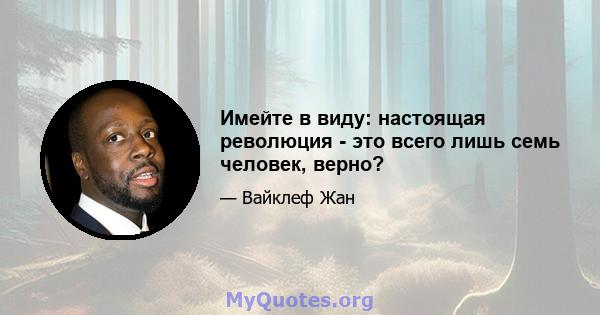 Имейте в виду: настоящая революция - это всего лишь семь человек, верно?