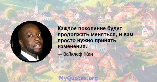 Каждое поколение будет продолжать меняться, и вам просто нужно принять изменения.