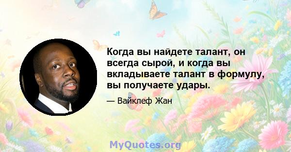 Когда вы найдете талант, он всегда сырой, и когда вы вкладываете талант в формулу, вы получаете удары.