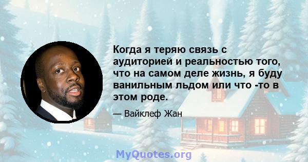 Когда я теряю связь с аудиторией и реальностью того, что на самом деле жизнь, я буду ванильным льдом или что -то в этом роде.