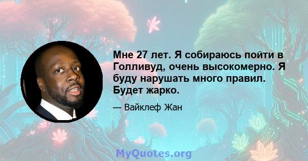 Мне 27 лет. Я собираюсь пойти в Голливуд, очень высокомерно. Я буду нарушать много правил. Будет жарко.