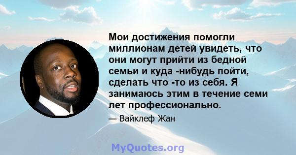 Мои достижения помогли миллионам детей увидеть, что они могут прийти из бедной семьи и куда -нибудь пойти, сделать что -то из себя. Я занимаюсь этим в течение семи лет профессионально.