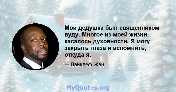 Мой дедушка был священником вуду. Многое из моей жизни касалось духовности. Я могу закрыть глаза и вспомнить, откуда я.