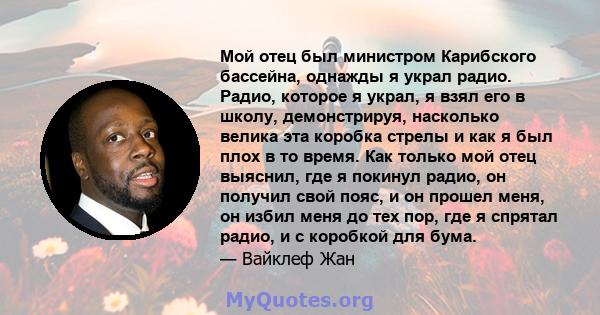 Мой отец был министром Карибского бассейна, однажды я украл радио. Радио, которое я украл, я взял его в школу, демонстрируя, насколько велика эта коробка стрелы и как я был плох в то время. Как только мой отец выяснил,