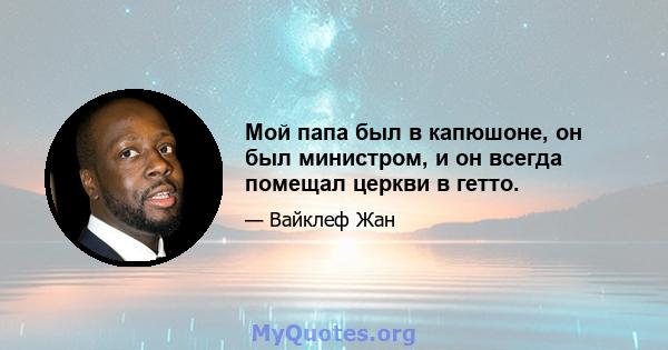 Мой папа был в капюшоне, он был министром, и он всегда помещал церкви в гетто.