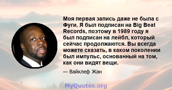 Моя первая запись даже не была с Фуги. Я был подписан на Big Beat Records, поэтому в 1989 году я был подписан на лейбл, который сейчас продолжаются. Вы всегда можете сказать, в каком поколении был импульс, основанный на 