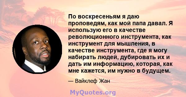 По воскресеньям я даю проповедям, как мой папа давал. Я использую его в качестве революционного инструмента, как инструмент для мышления, в качестве инструмента, где я могу набирать людей, дубировать их и дать им