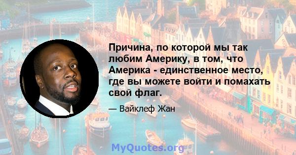 Причина, по которой мы так любим Америку, в том, что Америка - единственное место, где вы можете войти и помахать свой флаг.