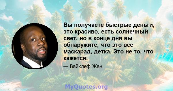 Вы получаете быстрые деньги, это красиво, есть солнечный свет, но в конце дня вы обнаружите, что это все маскарад, детка. Это не то, что кажется.