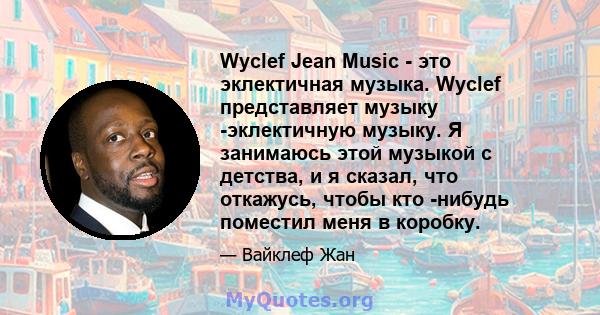 Wyclef Jean Music - это эклектичная музыка. Wyclef представляет музыку -эклектичную музыку. Я занимаюсь этой музыкой с детства, и я сказал, что откажусь, чтобы кто -нибудь поместил меня в коробку.