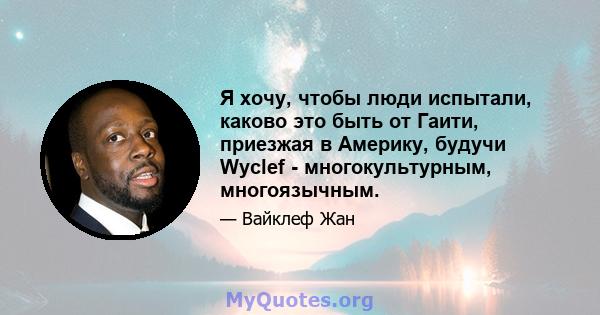 Я хочу, чтобы люди испытали, каково это быть от Гаити, приезжая в Америку, будучи Wyclef - многокультурным, многоязычным.