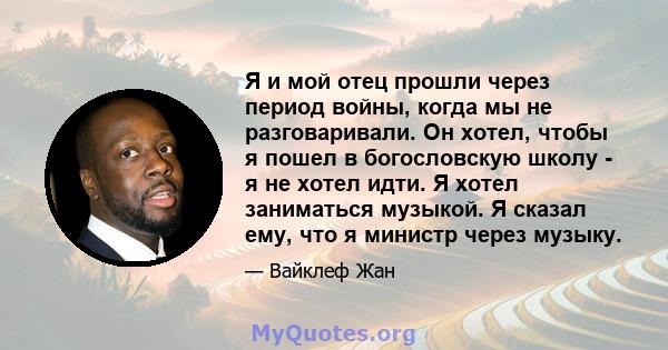 Я и мой отец прошли через период войны, когда мы не разговаривали. Он хотел, чтобы я пошел в богословскую школу - я не хотел идти. Я хотел заниматься музыкой. Я сказал ему, что я министр через музыку.