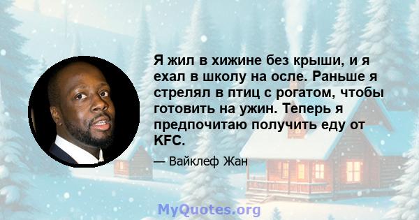 Я жил в хижине без крыши, и я ехал в школу на осле. Раньше я стрелял в птиц с рогатом, чтобы готовить на ужин. Теперь я предпочитаю получить еду от KFC.