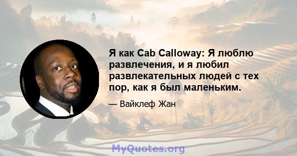 Я как Cab Calloway: Я люблю развлечения, и я любил развлекательных людей с тех пор, как я был маленьким.