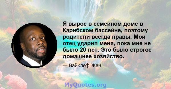 Я вырос в семейном доме в Карибском бассейне, поэтому родители всегда правы. Мой отец ударил меня, пока мне не было 20 лет. Это было строгое домашнее хозяйство.