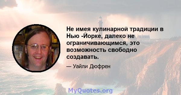 Не имея кулинарной традиции в Нью -Йорке, далеко не ограничивающимся, это возможность свободно создавать.