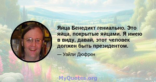 Яйца Бенедикт гениально. Это яйца, покрытые яйцами. Я имею в виду, давай, этот человек должен быть президентом.