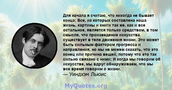 Для начала я считаю, что никогда не бывает конца; Все, из которых составлена ​​наша жизнь, картины и книги так же, как и все остальное, является только средством, в том смысле, что произведение искусства существует в