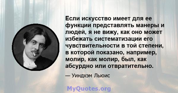 Если искусство имеет для ее функции представлять манеры и людей, я не вижу, как оно может избежать систематизации его чувствительности в той степени, в которой показано, например, молир, как молир, был, как абсурдно или 