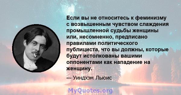 Если вы не относитесь к феминизму с возвышенным чувством слаждения промышленной судьбы женщины или, несомненно, предписано правилами политического публициста, что вы должны, которые будут истолкованы вашими оппонентами