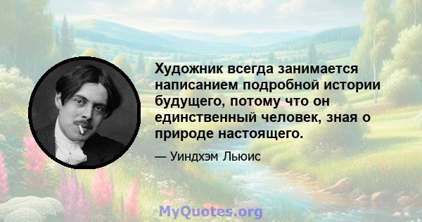 Художник всегда занимается написанием подробной истории будущего, потому что он единственный человек, зная о природе настоящего.