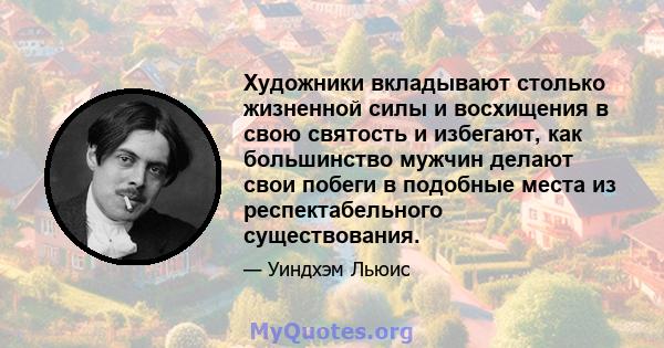 Художники вкладывают столько жизненной силы и восхищения в свою святость и избегают, как большинство мужчин делают свои побеги в подобные места из респектабельного существования.