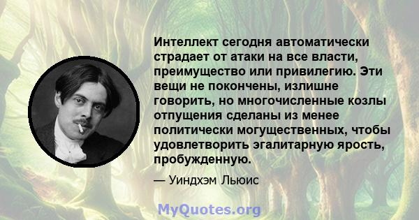 Интеллект сегодня автоматически страдает от атаки на все власти, преимущество или привилегию. Эти вещи не покончены, излишне говорить, но многочисленные козлы отпущения сделаны из менее политически могущественных, чтобы 