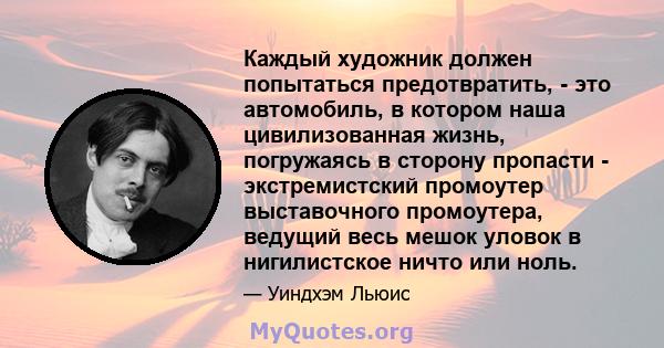 Каждый художник должен попытаться предотвратить, - это автомобиль, в котором наша цивилизованная жизнь, погружаясь в сторону пропасти - экстремистский промоутер выставочного промоутера, ведущий весь мешок уловок в