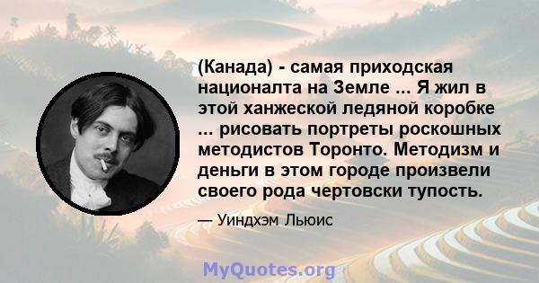 (Канада) - самая приходская националта на Земле ... Я жил в этой ханжеской ледяной коробке ... рисовать портреты роскошных методистов Торонто. Методизм и деньги в этом городе произвели своего рода чертовски тупость.