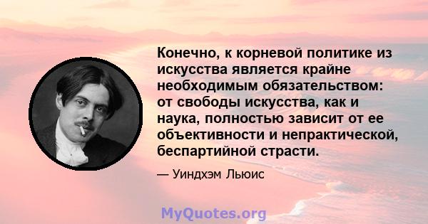 Конечно, к корневой политике из искусства является крайне необходимым обязательством: от свободы искусства, как и наука, полностью зависит от ее объективности и непрактической, беспартийной страсти.