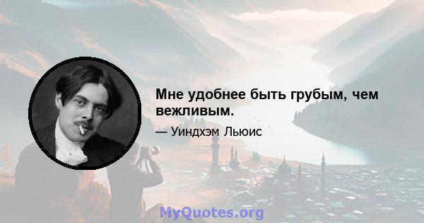 Мне удобнее быть грубым, чем вежливым.