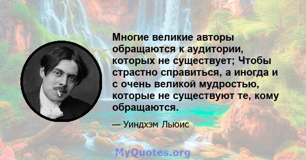 Многие великие авторы обращаются к аудитории, которых не существует; Чтобы страстно справиться, а иногда и с очень великой мудростью, которые не существуют те, кому обращаются.