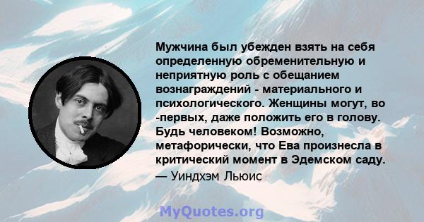 Мужчина был убежден взять на себя определенную обременительную и неприятную роль с обещанием вознаграждений - материального и психологического. Женщины могут, во -первых, даже положить его в голову. Будь человеком!