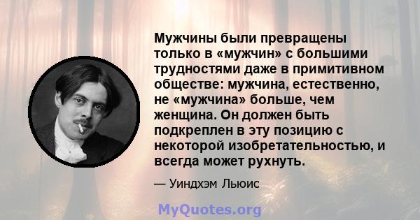 Мужчины были превращены только в «мужчин» с большими трудностями даже в примитивном обществе: мужчина, естественно, не «мужчина» больше, чем женщина. Он должен быть подкреплен в эту позицию с некоторой