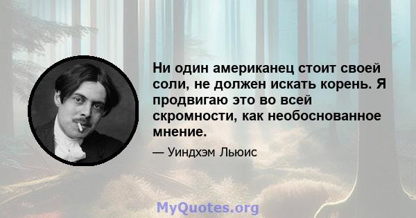 Ни один американец стоит своей соли, не должен искать корень. Я продвигаю это во всей скромности, как необоснованное мнение.