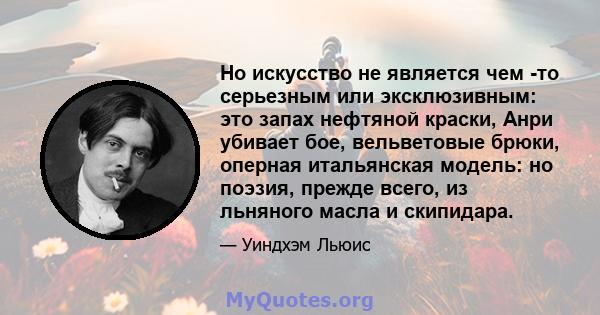 Но искусство не является чем -то серьезным или эксклюзивным: это запах нефтяной краски, Анри убивает бое, вельветовые брюки, оперная итальянская модель: но поэзия, прежде всего, из льняного масла и скипидара.