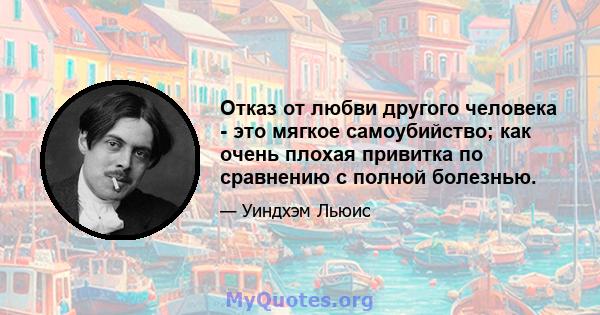 Отказ от любви другого человека - это мягкое самоубийство; как очень плохая привитка по сравнению с полной болезнью.