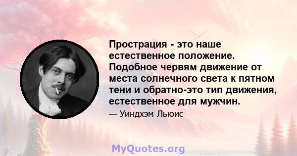 Прострация - это наше естественное положение. Подобное червям движение от места солнечного света к пятном тени и обратно-это тип движения, естественное для мужчин.