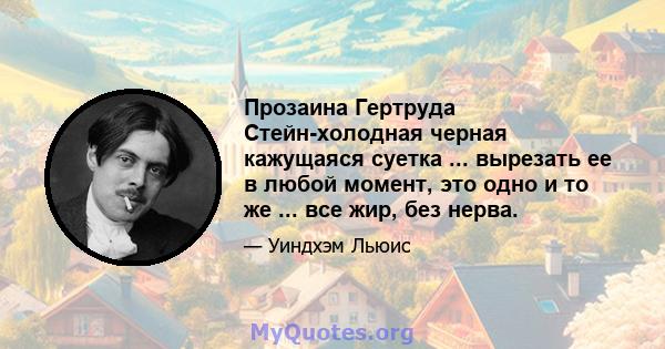 Прозаина Гертруда Стейн-холодная черная кажущаяся суетка ... вырезать ее в любой момент, это одно и то же ... все жир, без нерва.