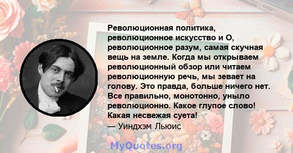 Революционная политика, революционное искусство и О, революционное разум, самая скучная вещь на земле. Когда мы открываем революционный обзор или читаем революционную речь, мы зевает на голову. Это правда, больше ничего 