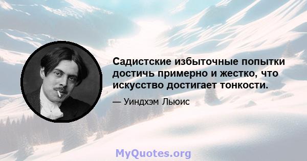 Садистские избыточные попытки достичь примерно и жестко, что искусство достигает тонкости.