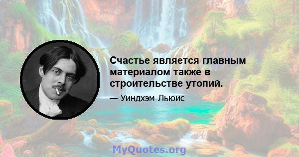 Счастье является главным материалом также в строительстве утопий.