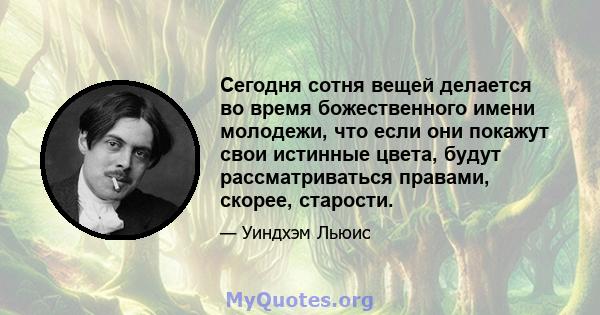 Сегодня сотня вещей делается во время божественного имени молодежи, что если они покажут свои истинные цвета, будут рассматриваться правами, скорее, старости.