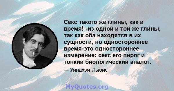 Секс такого же глины, как и время! -из одной и той же глины, так как оба находятся в их сущности, но одностороннее время-это одностороннее измерение: секс его пирог и тонкий биологический аналог.