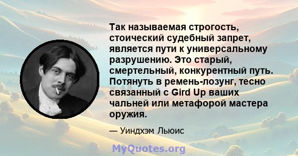 Так называемая строгость, стоический судебный запрет, является пути к универсальному разрушению. Это старый, смертельный, конкурентный путь. Потянуть в ремень-лозунг, тесно связанный с Gird Up ваших чальней или