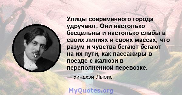 Улицы современного города удручают. Они настолько бесцельны и настолько слабы в своих линиях и своих массах, что разум и чувства бегают бегают на их пути, как пассажиры в поезде с жалюзи в переполненной перевозке.