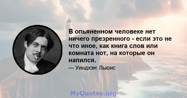 В опьяненном человеке нет ничего презренного - если это не что иное, как книга слов или комната нот, на которые он напился.