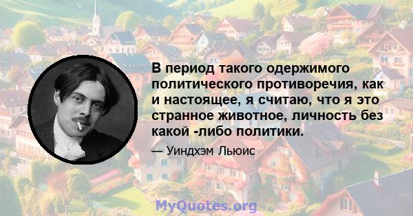 В период такого одержимого политического противоречия, как и настоящее, я считаю, что я это странное животное, личность без какой -либо политики.