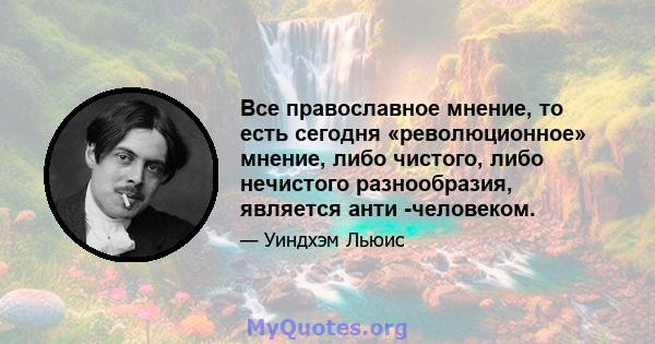 Все православное мнение, то есть сегодня «революционное» мнение, либо чистого, либо нечистого разнообразия, является анти -человеком.